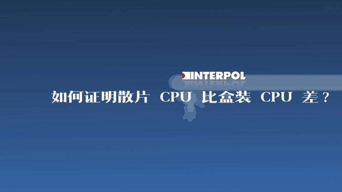 如何证明散片 CPU 比盒装 CPU 差?