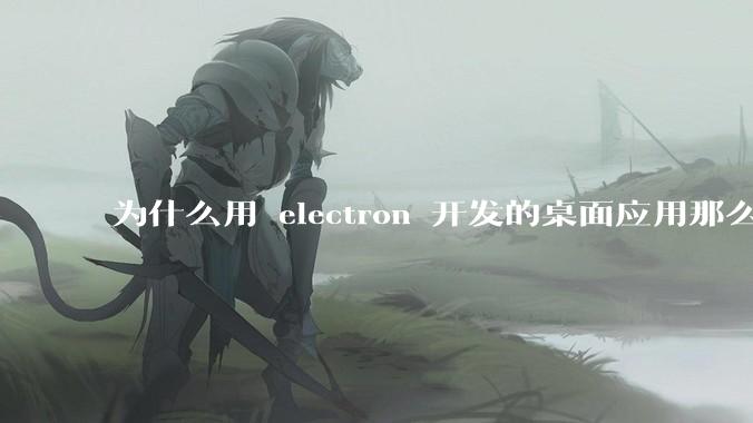 为什么用 electron 开发的桌面应用那么多？