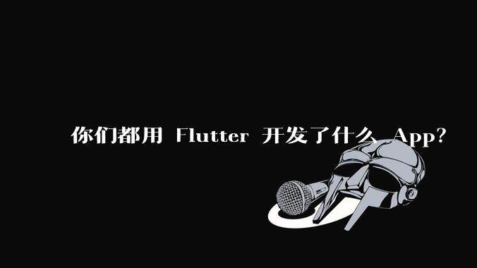 你们都用 Flutter 开发了什么 App？
