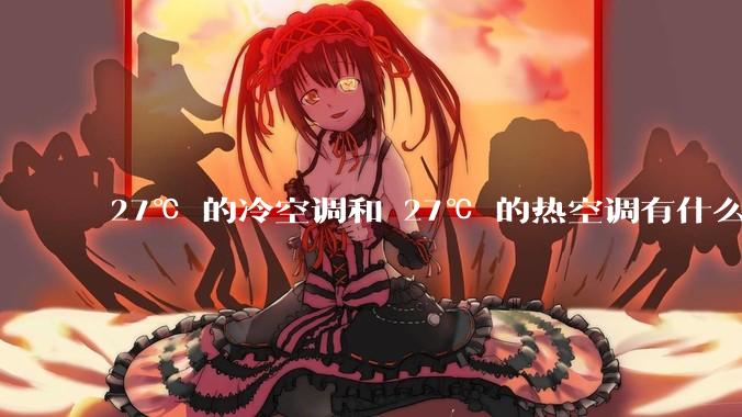 27℃ 的冷空调和 27℃ 的热空调有什么区别？
