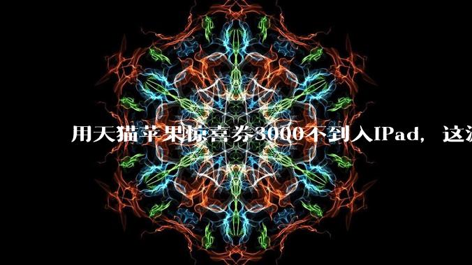 用天猫苹果惊喜券3000不到入iPad，这波叠加九折券是入手的好机会吗？还有什么能入？