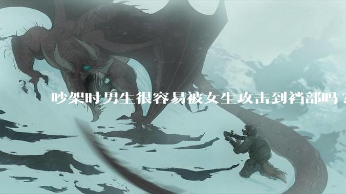 吵架时男生很容易被女生攻击到裆部吗?