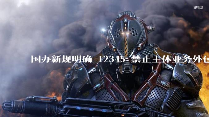 国办新规明确 12345 禁止主体业务外包，推诿诉求可督办升级等，你使用热线的体验如何？还有哪些建议？