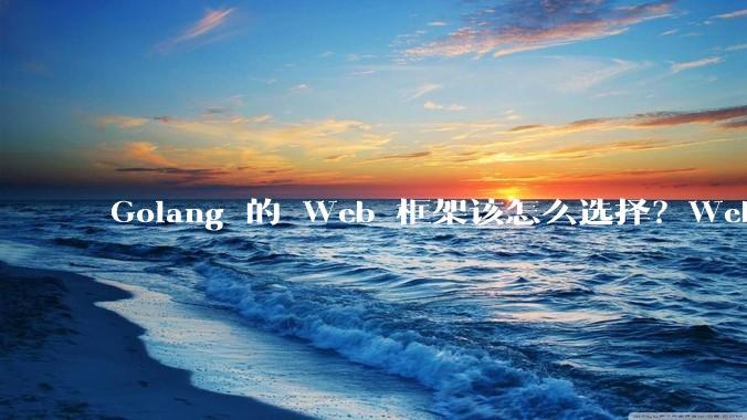 Golang 的 Web 框架该怎么选择？Web 开发又该怎样学？