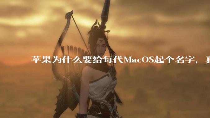 苹果为什么要给每代MacOS起个名字，真以为人们记得住分得清吗？
