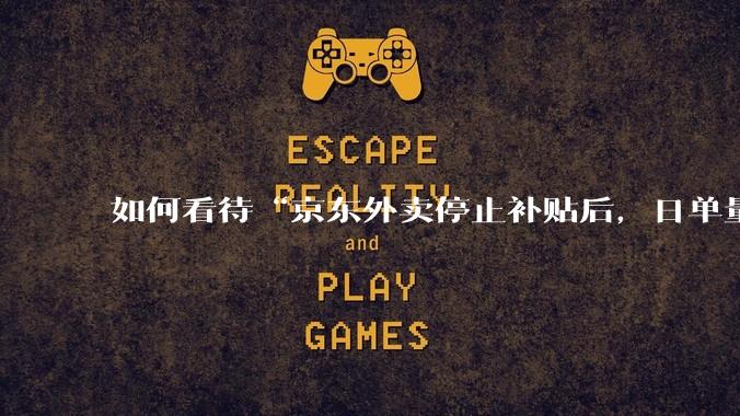 如何看待“京东外卖停止补贴后，日单量跌至两万单”这件事？