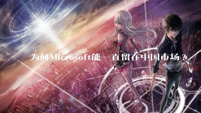 为何Microsoft能一直留在中国市场?