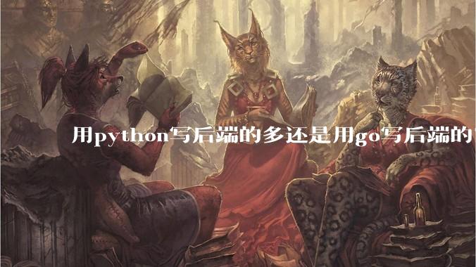 用python写后端的多还是用go写后端的？