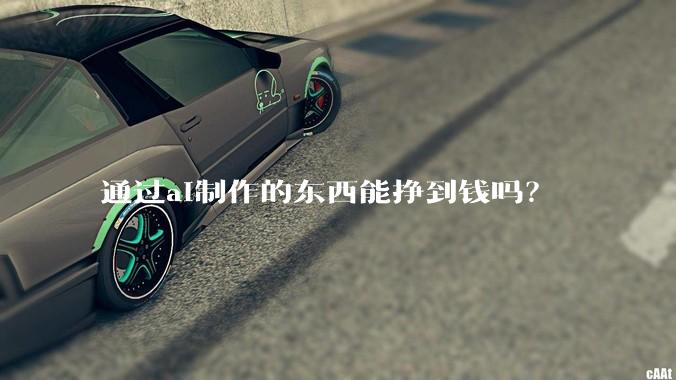 通过ai制作的东西能挣到钱吗？