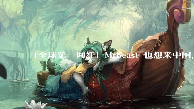 「全球第一网红」MrBeast 也想来中国，中国对国外顶流博主有哪些吸引力？你会推荐他去哪些地方？