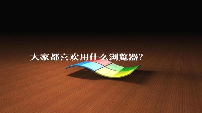 大家都喜欢用什么浏览器？