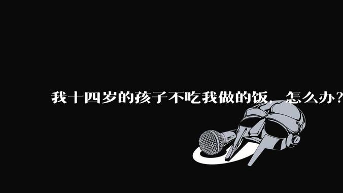我十四岁的孩子不吃我做的饭，怎么办？
