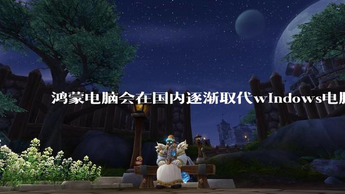 鸿蒙电脑会在国内逐渐取代windows电脑吗？