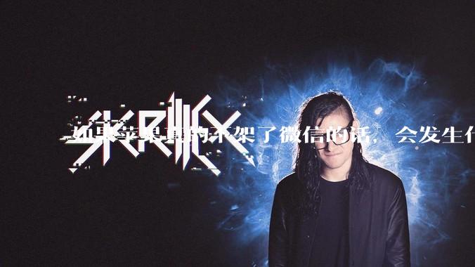 如果苹果真的下架了微信的话，会发生什么？