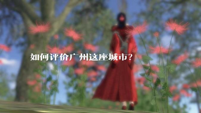如何评价广州这座城市？