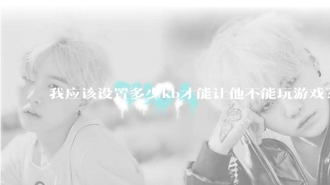 我应该设置多少kb才能让他不能玩游戏？