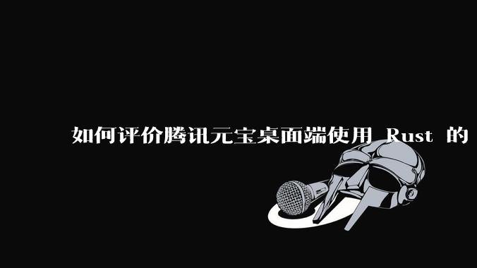 如何评价腾讯元宝桌面端使用 Rust 的 Tauri 框架？