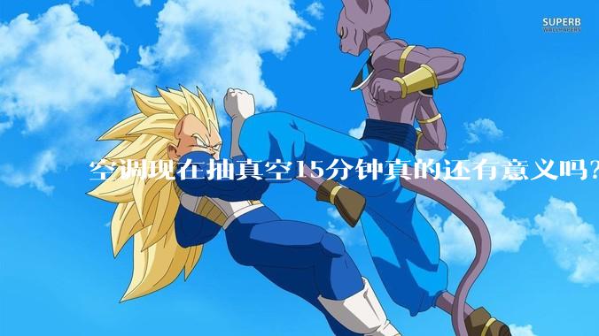 空调现在抽真空15分钟真的还有意义吗？