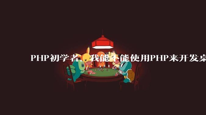 PHP初学者，我能不能使用PHP来开发桌面应用？