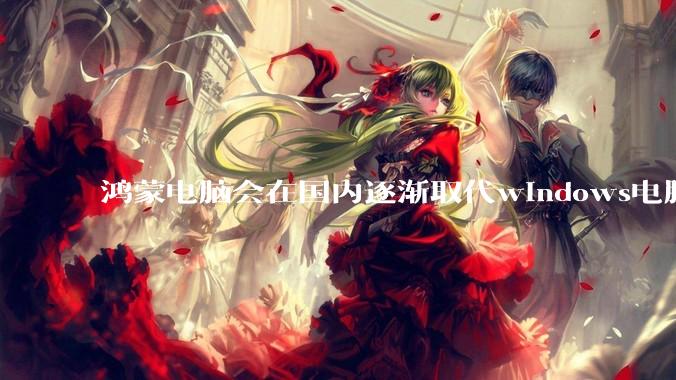 鸿蒙电脑会在国内逐渐取代windows电脑吗？