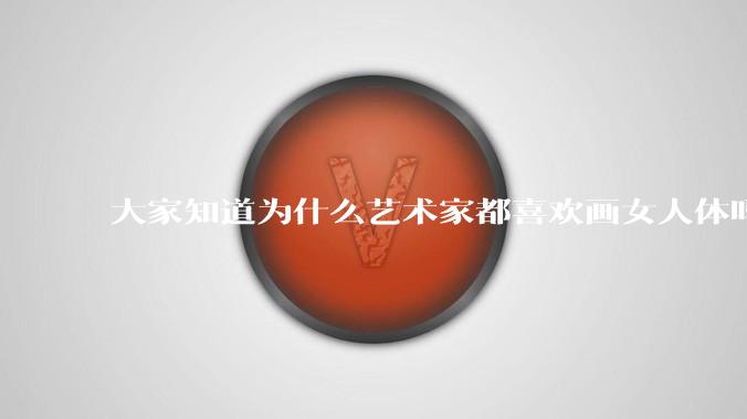 大家知道为什么艺术家都喜欢画女人体吗？