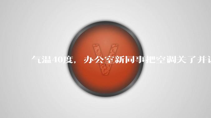 气温40度，办公室新同事把空调关了并说：“我身体不好，吹不了空调，希望大家理解！”你怎么高情商回答？