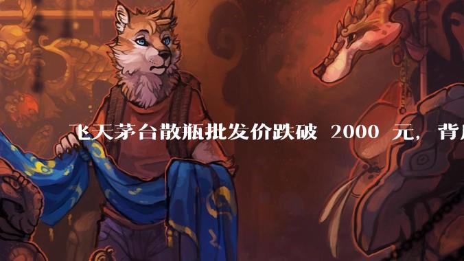 飞天茅台散瓶批发价跌破 2000 元，背后什么原因？收藏茅台还能增值吗？