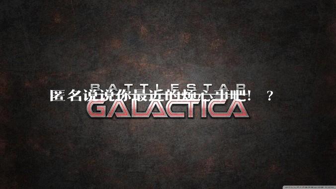 匿名说说你最近的烦心事吧！?