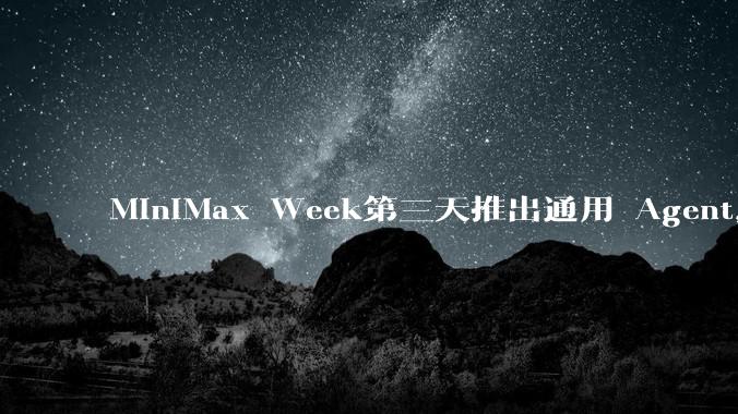 MiniMax Week第三天推出通用 Agent，体验如何？对行业会带来哪些影响？