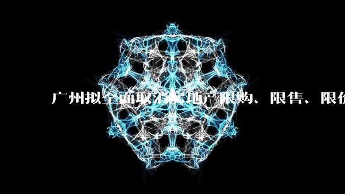 广州拟全面取消房地产限购、限售、限价并降低贷款首付比例和利率，拟推动***运动消费发展，将产生哪些影响？