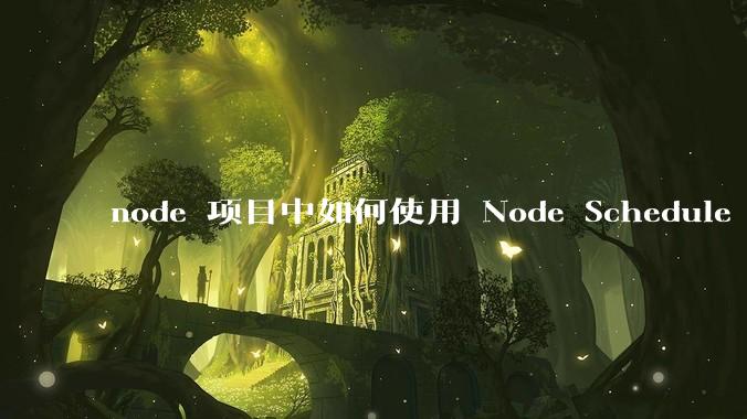 node 项目中如何使用 Node Schedule 创建定时任务？