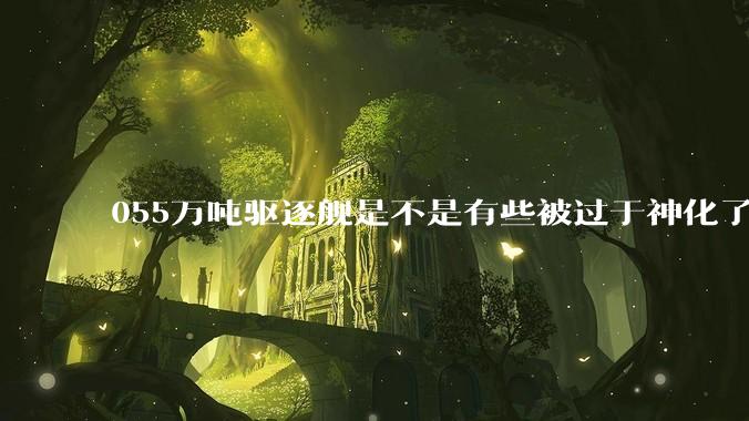 055万吨驱逐舰是不是有些被过于神化了，有没有了解的大佬详细解释一下？