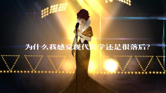 为什么我感觉现代医学还是很落后？