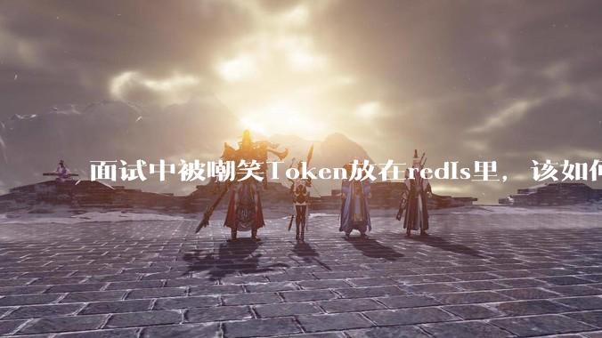 面试中被嘲笑Token放在redis里，该如何应对这种情况呢？