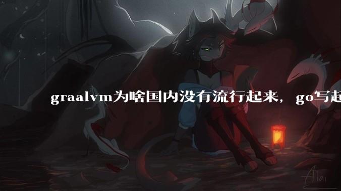 graalvm为啥国内没有流行起来，go写起来实在太恶心了，难道任凭go独霸云原生？