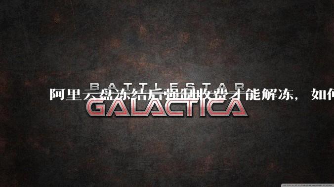 阿里云盘冻结后强制收费才能解冻，如何处理?