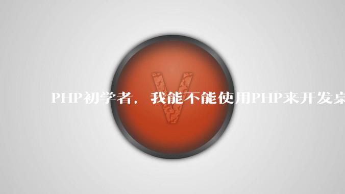 PHP初学者，我能不能使用PHP来开发桌面应用？